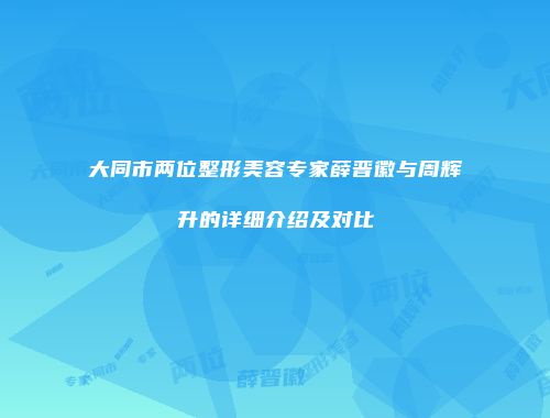 大同市两位整形美容专家薛晋徽与周辉升的详细介绍及对比