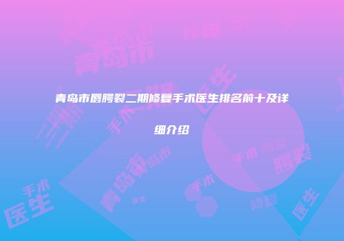 青岛市唇腭裂二期修复手术医生排名前十及详细介绍