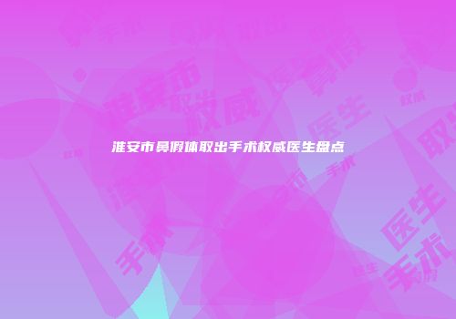 淮安市鼻假体取出手术权威医生盘点