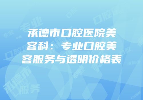 承德市口腔医院美容科：专业口腔美容服务与透明价格表