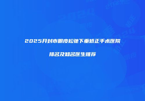 2025开封市眼皮松弛下垂矫正手术医院排名及知名医生推荐