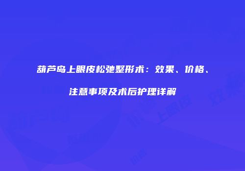 葫芦岛上眼皮松弛整形术：效果、价格、注意事项及术后护理详解