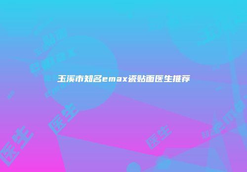 玉溪市知名emax瓷贴面医生推荐