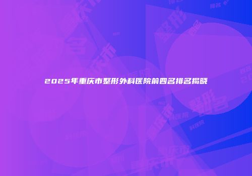 2025年重庆市整形外科医院前四名排名揭晓