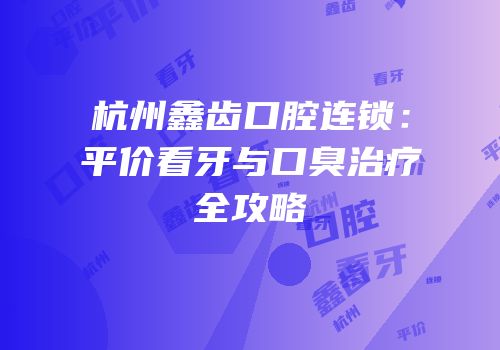 杭州鑫齿口腔连锁：平价看牙与口臭治疗全攻略