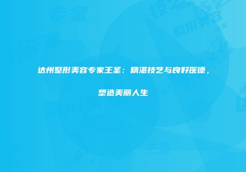 达州整形美容专家王圣：精湛技艺与良好医德，塑造美丽人生