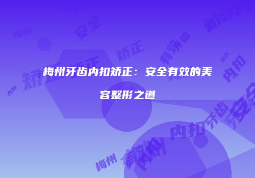 梅州牙齿内扣矫正：安全有效的美容整形之道
