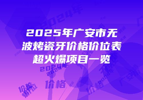 2025年广安市无波烤瓷牙价格价位表超火爆项目一览