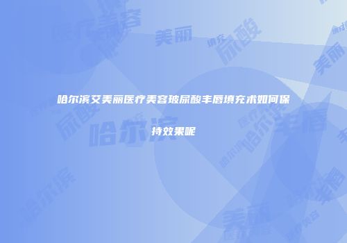 哈尔滨艾美丽医疗美容玻尿酸丰唇填充术如何保持效果呢