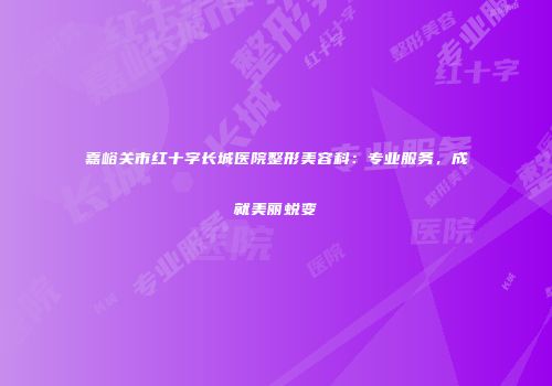 嘉峪关市红十字长城医院整形美容科：专业服务，成就美丽蜕变