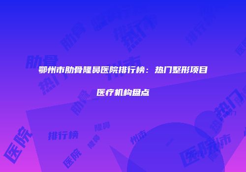 鄂州市肋骨隆鼻医院排行榜：热门整形项目医疗机构盘点