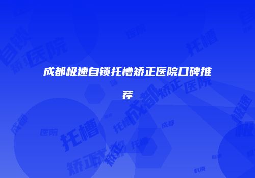 成都极速自锁托槽矫正医院口碑推荐