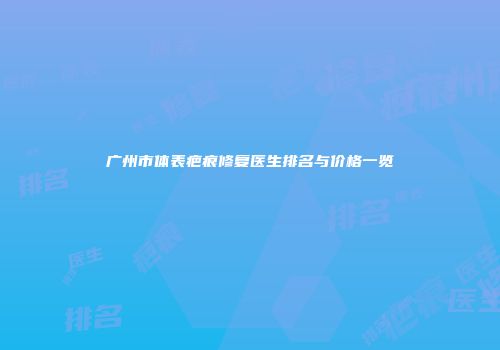 广州市体表疤痕修复医生排名与价格一览