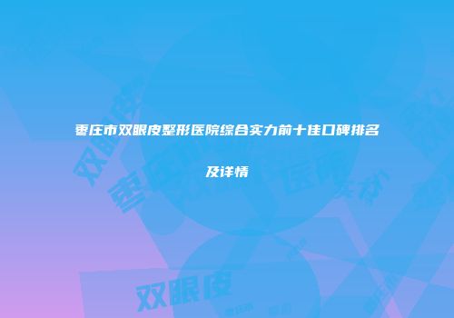 枣庄市双眼皮整形医院综合实力前十佳口碑排名及详情