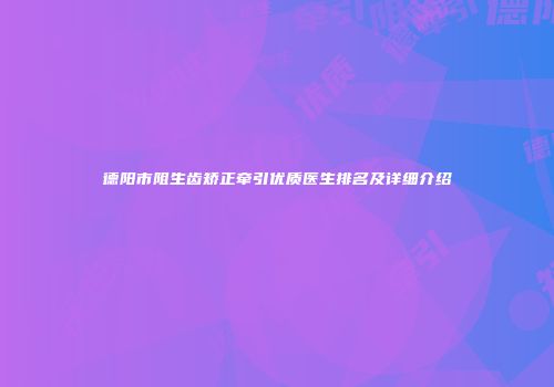 德阳市阻生齿矫正牵引优质医生排名及详细介绍