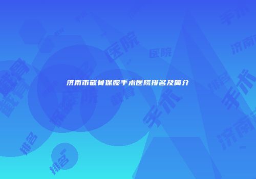 济南市截骨保膝手术医院排名及简介