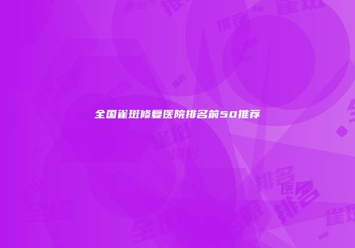 全国雀斑修复医院排名前50推荐
