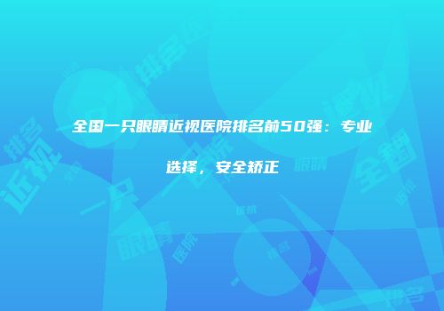 全国一只眼睛近视医院排名前50强：专业选择，安全矫正
