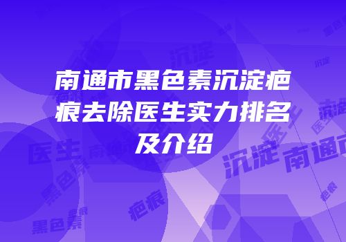 南通市黑色素沉淀疤痕去除医生实力排名及介绍