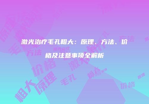 激光治疗毛孔粗大：原理、方法、价格及注意事项全解析