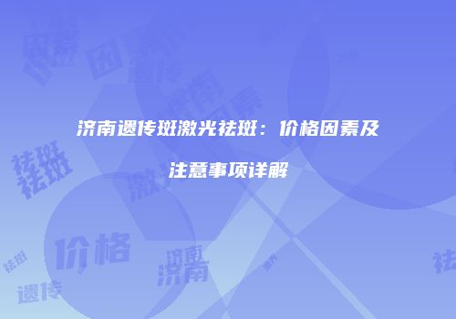 济南遗传斑激光祛斑：价格因素及注意事项详解