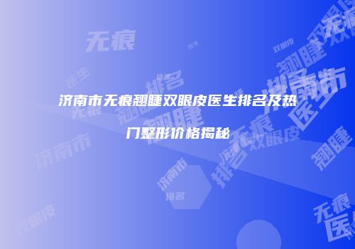 济南市无痕翘睫双眼皮医生排名及热门整形价格揭秘