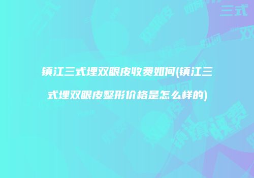 镇江三式埋双眼皮收费如何(镇江三式埋双眼皮整形价格是怎么样的)