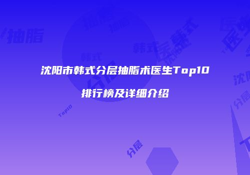 沈阳市韩式分层抽脂术医生Top10排行榜及详细介绍