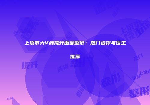 上饶市大V线提升面部整形：热门选择与医生推荐