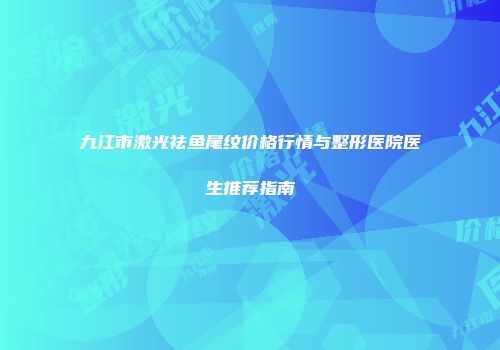 九江市激光祛鱼尾纹价格行情与整形医院医生推荐指南