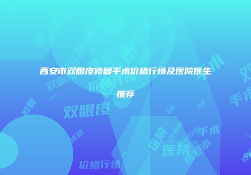 西安市双眼皮修复手术价格行情及医院医生推荐