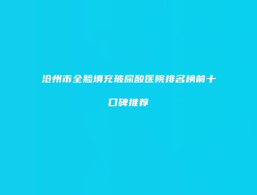 沧州市全脸填充玻尿酸医院排名榜前十口碑推荐