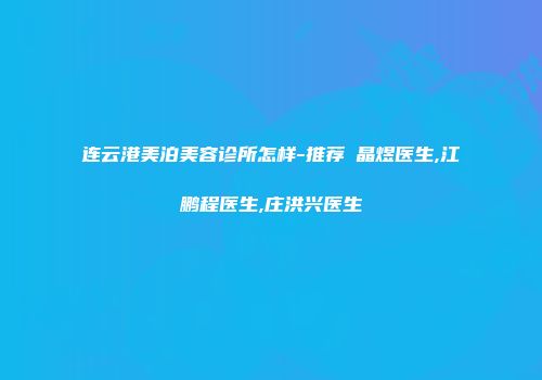 连云港美泊美容诊所怎样-推荐黃晶煜医生,江鹏程医生,庄洪兴医生