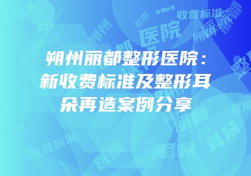 朔州丽都整形医院：新收费标准及整形耳朵再造案例分享