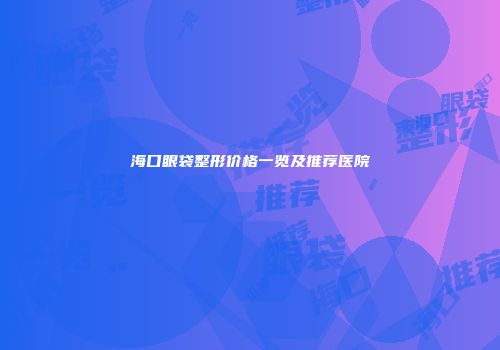 海口眼袋整形价格一览及推荐医院
