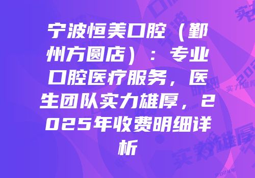 宁波恒美口腔（鄞州方圆店）：专业口腔医疗服务，医生团队实力雄厚，2025年收费明细详析