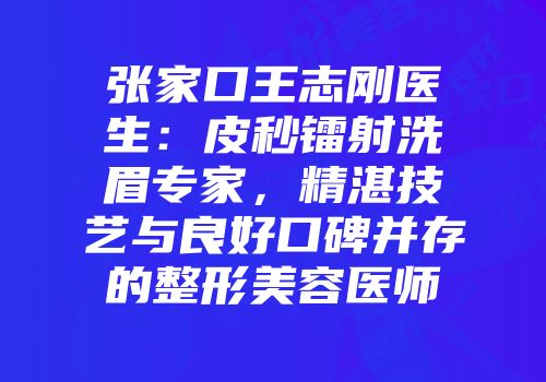 张家口王志刚医生：皮秒镭射洗眉专家，精湛技艺与良好口碑并存的整形美容医师