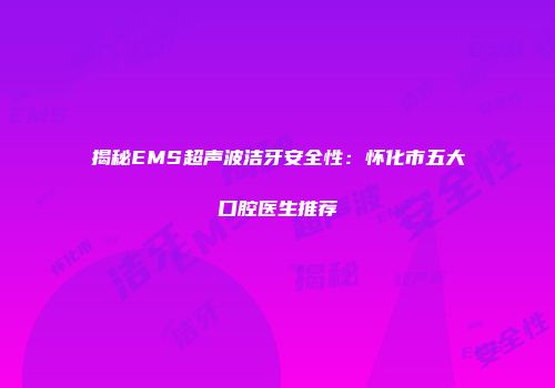 揭秘EMS超声波洁牙安全性：怀化市五大口腔医生推荐
