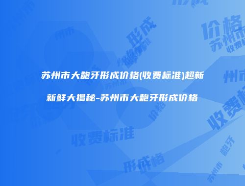 苏州市大龅牙形成价格(收费标准)超新新鲜大揭秘-苏州市大龅牙形成价格