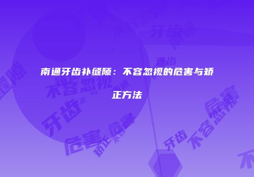 南通牙齿补缝隙：不容忽视的危害与矫正方法