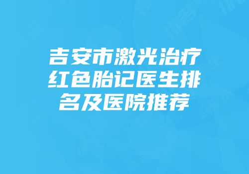 吉安市激光治疗红色胎记医生排名及医院推荐