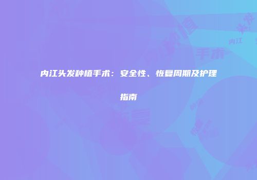 内江头发种植手术：安全性、恢复周期及护理指南