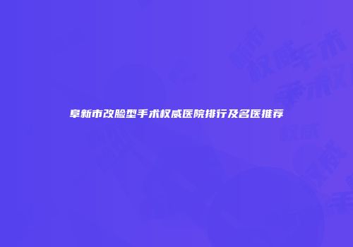 阜新市改脸型手术权威医院排行及名医推荐
