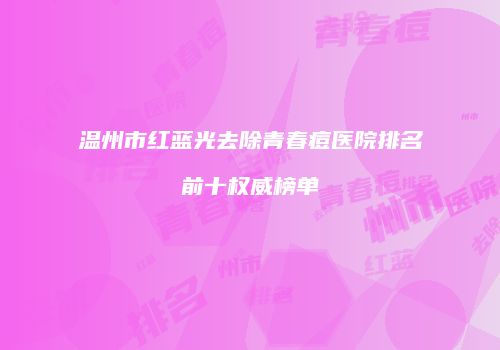 温州市红蓝光去除青春痘医院排名前十权威榜单