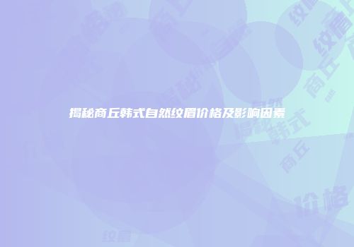 揭秘商丘韩式自然纹眉价格及影响因素