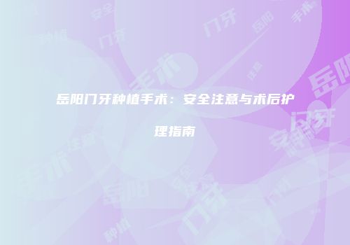 岳阳门牙种植手术：安全注意与术后护理指南