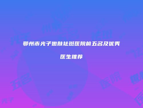 鄂州市光子嫩肤祛斑医院前五名及优秀医生推荐