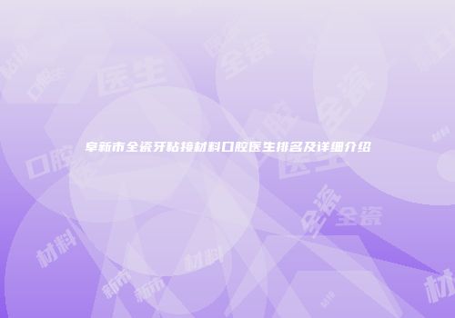 阜新市全瓷牙粘接材料口腔医生排名及详细介绍