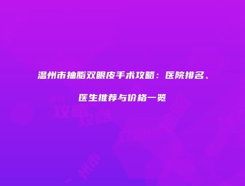 温州市抽脂双眼皮手术攻略：医院排名、医生推荐与价格一览