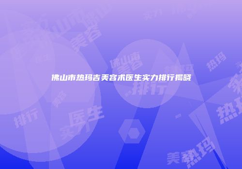 佛山市热玛吉美容术医生实力排行揭晓